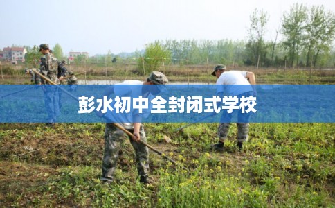 彭水初中全封闭式学校 彭水初中全封闭式学校