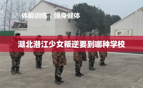 湖北潜江少女叛逆要到哪种学校