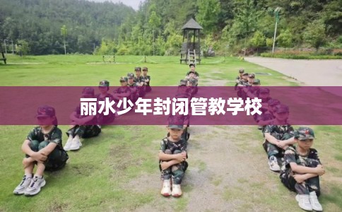 丽水少年封闭管教学校 丽水少年封闭管教学校