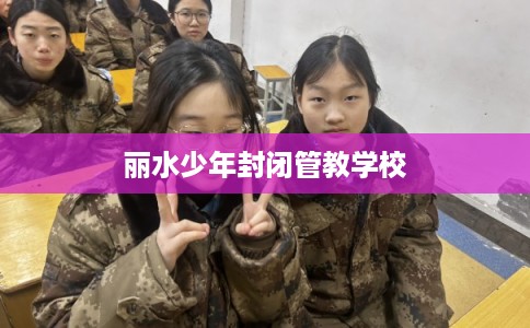 丽水少年封闭管教学校