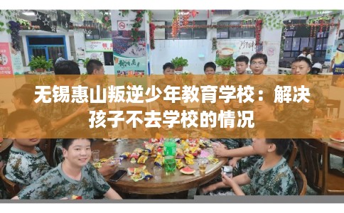 无锡惠山叛逆少年教育学校:解决孩子不去学校的情况 无锡惠山叛逆少年教育学校:解决孩子不去学校的情况
