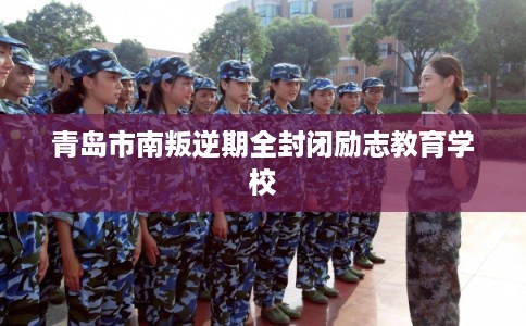 青岛市南叛逆期全封闭励志教育学校