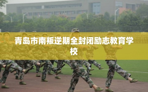 青岛市南叛逆期全封闭励志教育学校