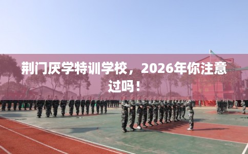 荆门厌学特训学校，2026年你注意过吗！
