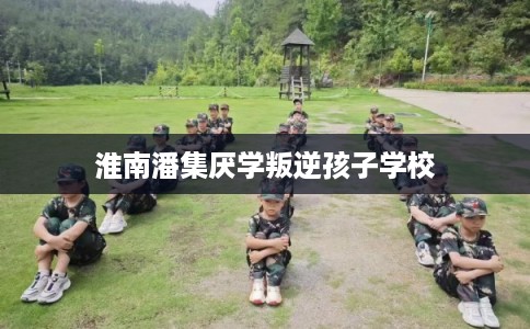 淮南潘集厌学叛逆孩子学校