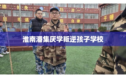 淮南潘集厌学叛逆孩子学校