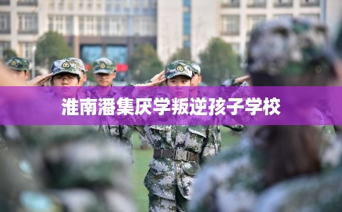 淮南潘集厌学叛逆孩子学校