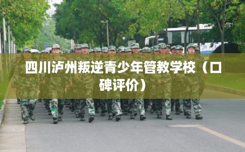 四川泸州叛逆青少年管教学校（口碑评价）