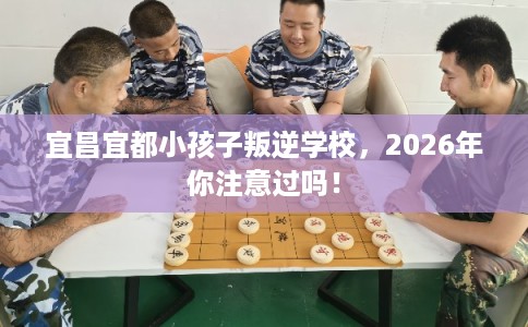 宜昌宜都小孩子叛逆学校，2026年你注意过吗！