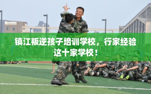 镇江叛逆孩子培训学校，行家经验这十家学校！