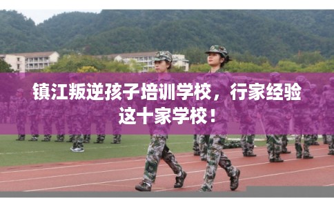 镇江叛逆孩子培训学校，行家经验这十家学校！