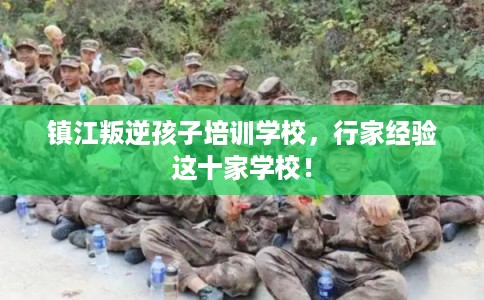镇江叛逆孩子培训学校，行家经验这十家学校！