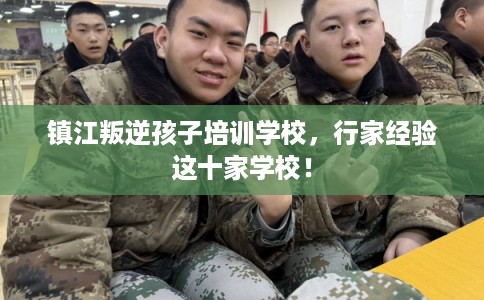镇江叛逆孩子培训学校，行家经验这十家学校！