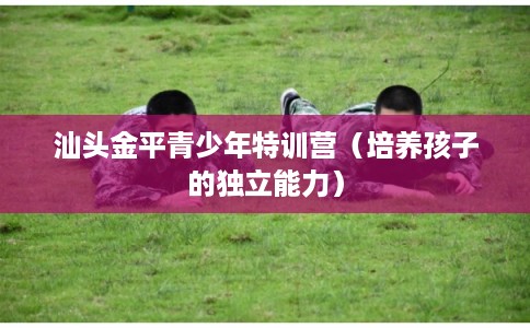 汕头金平青少年特训营（培养孩子的独立能力）