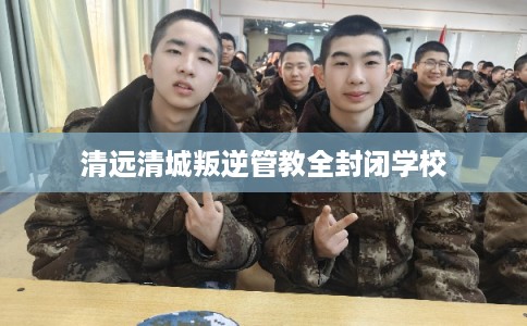 清远清城叛逆管教全封闭学校