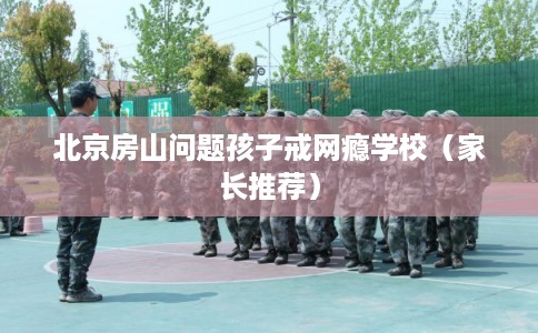 北京房山问题孩子戒网瘾学校（家长推荐）