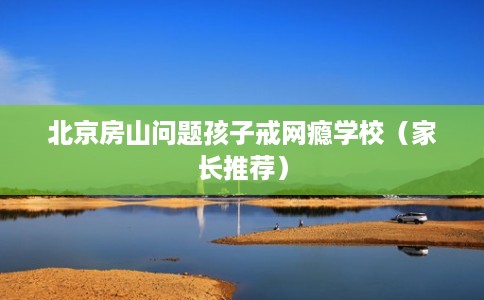 北京房山问题孩子戒网瘾学校（家长推荐）