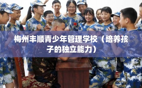 梅州丰顺青少年管理学校(培养孩子的独立能力) 梅州丰顺青少年管理学校(培养孩子的独立能力)