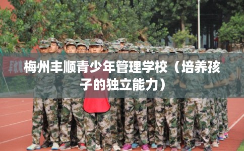 梅州丰顺青少年管理学校（培养孩子的独立能力）