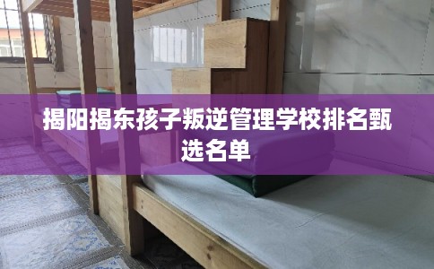 揭阳揭东孩子叛逆管理学校排名甄选名单 揭阳揭东孩子叛逆管理学校排名甄选名单