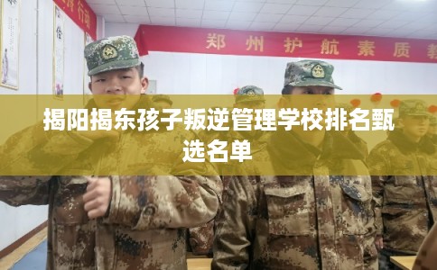 揭阳揭东孩子叛逆管理学校排名甄选名单