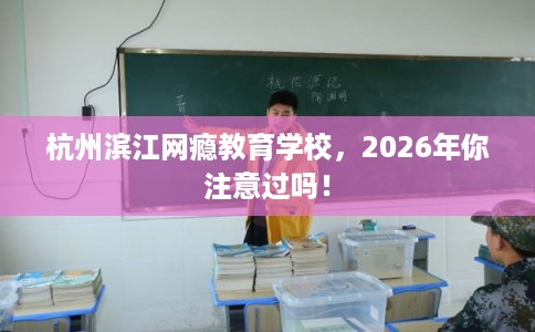 杭州滨江网瘾教育学校，2026年你注意过吗！