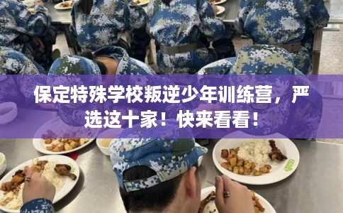 保定特殊学校叛逆少年训练营,严选这十家!快来看看! 保定特殊学校叛逆少年训练营,严选这十家!快来看看!