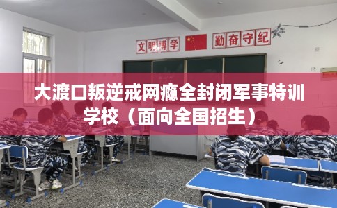 大渡口叛逆戒网瘾全封闭军事特训学校（面向全国招生）