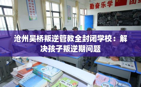 沧州吴桥叛逆管教全封闭学校：解决孩子叛逆期问题