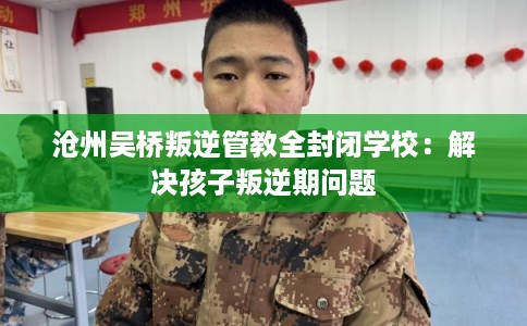 沧州吴桥叛逆管教全封闭学校：解决孩子叛逆期问题
