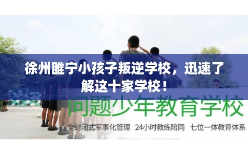 徐州睢宁小孩子叛逆学校，迅速了解这十家学校！