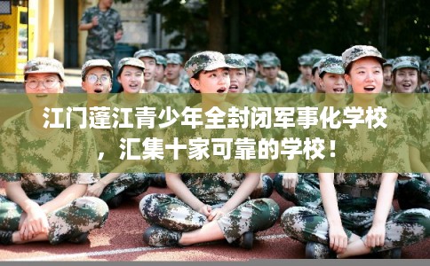 江门蓬江青少年全封闭军事化学校，汇集十家可靠的学校！