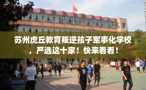 苏州虎丘教育叛逆孩子军事化学校,严选这十家!快来看看! 苏州虎丘教育叛逆孩子军事化学校,严选这十家!快来看看!