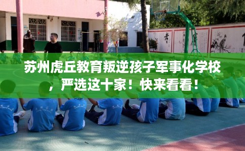 苏州虎丘教育叛逆孩子军事化学校,严选这十家!快来看看! 苏州虎丘教育叛逆孩子军事化学校,严选这十家!快来看看!