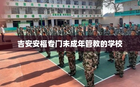 吉安安福专门未成年管教的学校