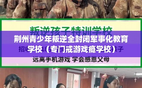 荆州青少年叛逆全封闭军事化教育学校(专门戒游戏瘾学校) 荆州青少年叛逆全封闭军事化教育学校(专门戒游戏瘾学校)