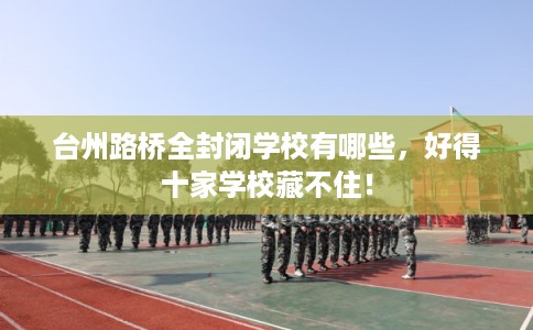 台州路桥全封闭学校有哪些，好得十家学校藏不住！
