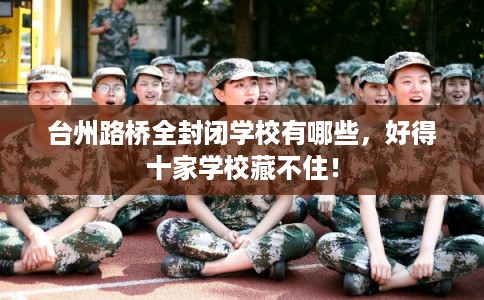 台州路桥全封闭学校有哪些，好得十家学校藏不住！