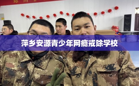 萍乡安源青少年网瘾戒除学校