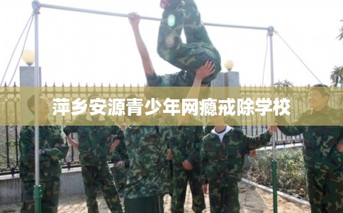 萍乡安源青少年网瘾戒除学校