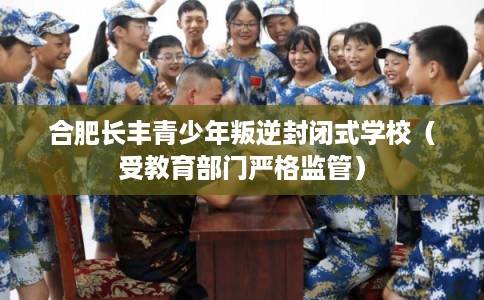 合肥长丰青少年叛逆封闭式学校（受教育部门严格监管）