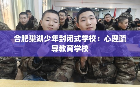 合肥巢湖少年封闭式学校：心理疏导教育学校