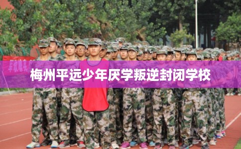 梅州平远少年厌学叛逆封闭学校