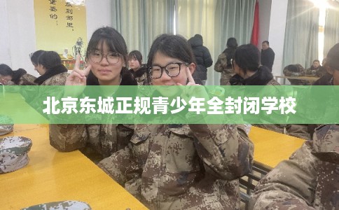 北京东城正规青少年全封闭学校 北京东城正规青少年全封闭学校