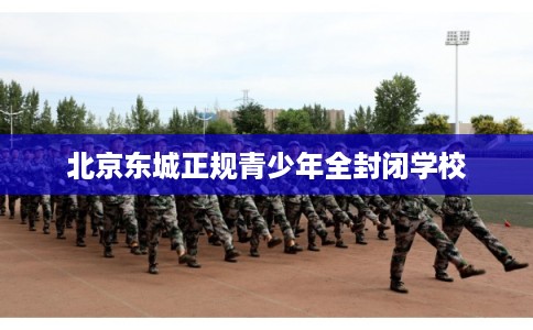 北京东城正规青少年全封闭学校