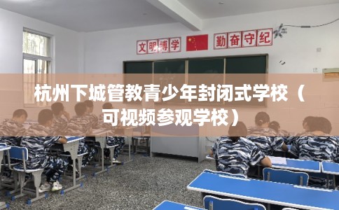 杭州下城管教青少年封闭式学校(可视频参观学校) 杭州下城管教青少年封闭式学校(可视频参观学校)