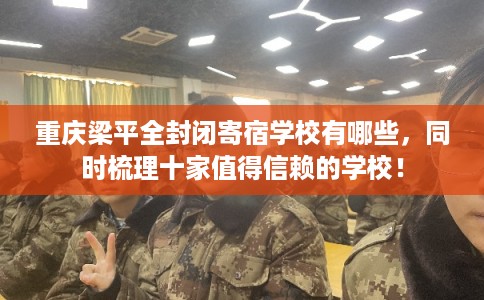重庆梁平全封闭寄宿学校有哪些，同时梳理十家值得信赖的学校！