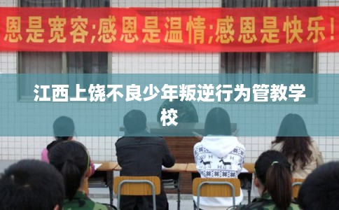 江西上饶不良少年叛逆行为管教学校 江西上饶不良少年叛逆行为管教学校