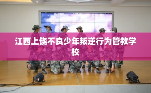 江西上饶不良少年叛逆行为管教学校