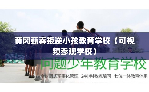 黄冈蕲春叛逆小孩教育学校（可视频参观学校）
